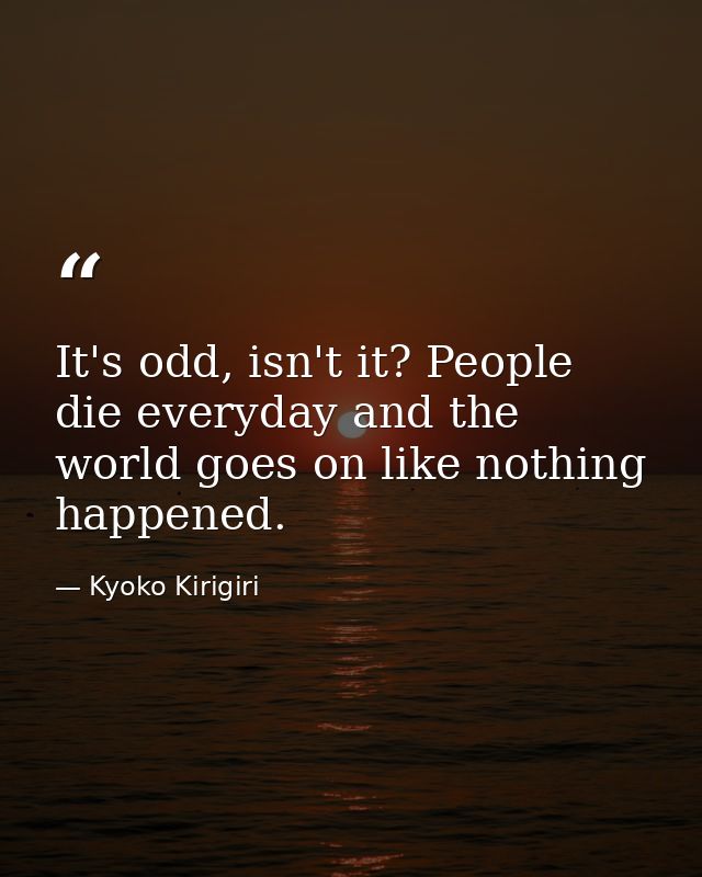 It's odd, isn't it? People die everyday and the world goes on like nothing happened. — Kyoko Kirigiri