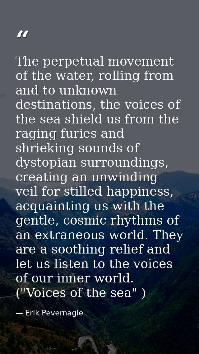 The perpetual movement of the water, rolling from and to unknown destinations, the voices of the sea shield us from the  — Erik Pevernagie
