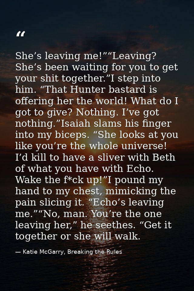 She’s leaving me!”“Leaving? She’s been waiting for you to get your shit together.”I step into him. “That Hunter bastard  — Katie McGarry, Breaking the Rules