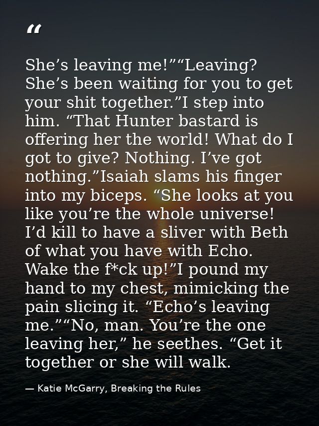 She’s leaving me!”“Leaving? She’s been waiting for you to get your shit together.”I step into him. “That Hunter bastard  — Katie McGarry, Breaking the Rules