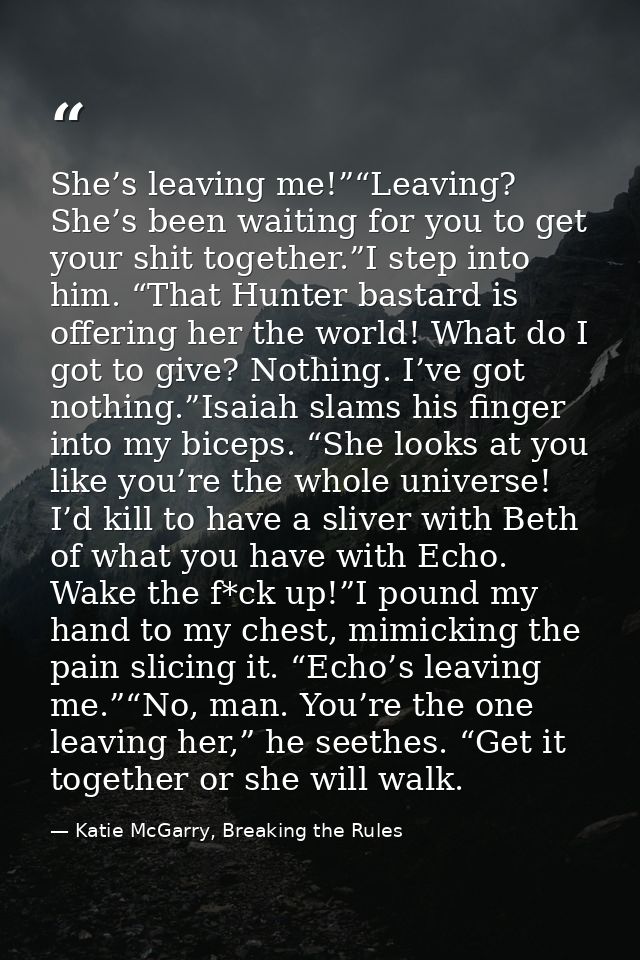 She’s leaving me!”“Leaving? She’s been waiting for you to get your shit together.”I step into him. “That Hunter bastard  — Katie McGarry, Breaking the Rules