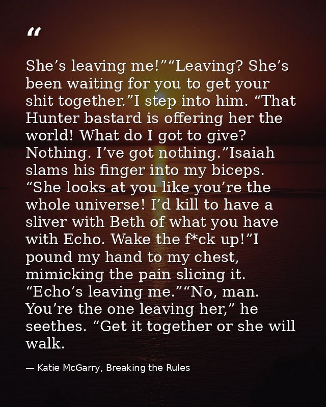 She’s leaving me!”“Leaving? She’s been waiting for you to get your shit together.”I step into him. “That Hunter bastard  — Katie McGarry, Breaking the Rules