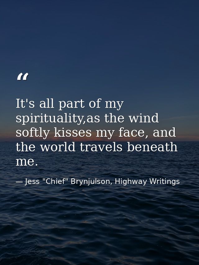 It's all part of my spirituality,as the wind softly kisses my face, and the world travels beneath me. — Jess "Chief" Brynjulson, Highway Writings