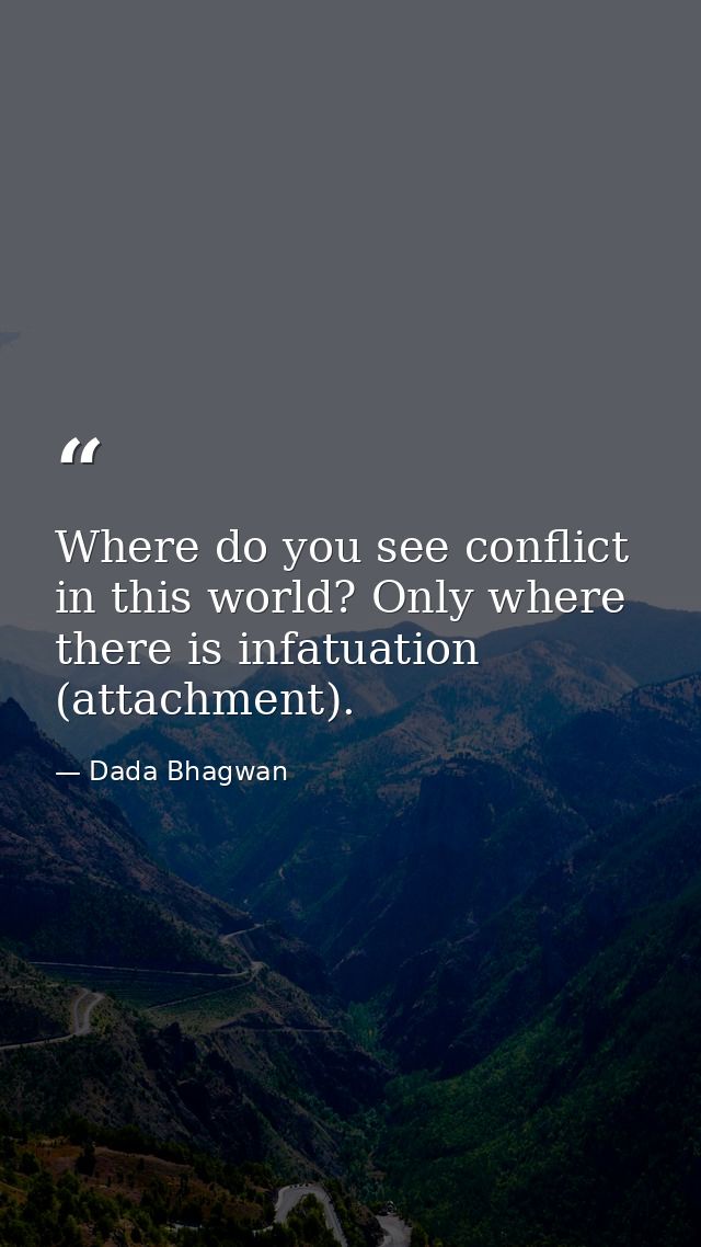 Where do you see conflict in this world? Only where there is infatuation (attachment). — Dada Bhagwan