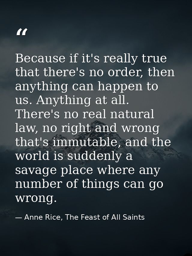 Because if it's really true that there's no order, then anything can happen to us. Anything at all. There's no real natu — Anne Rice, The Feast of All Saints