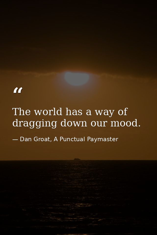 The world has a way of dragging down our mood. — Dan Groat, A Punctual Paymaster