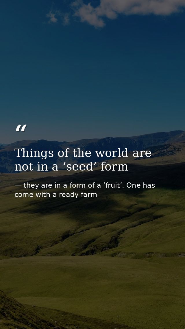 Things of the world are not in a ‘seed’ form — they are in a form of a ‘fruit’. One has come with a ready farm