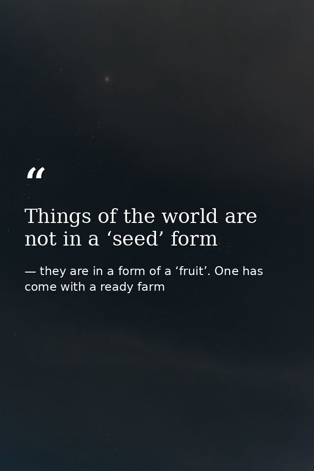 Things of the world are not in a ‘seed’ form — they are in a form of a ‘fruit’. One has come with a ready farm