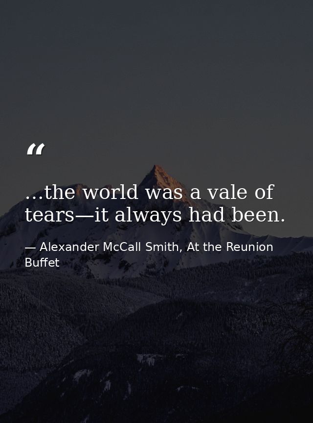 …the world was a vale of tears—it always had been. — Alexander McCall Smith, At the Reunion Buffet