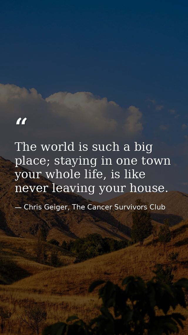 The world is such a big place; staying in one town your whole life, is like never leaving your house. — Chris Geiger, The Cancer Survivors Club