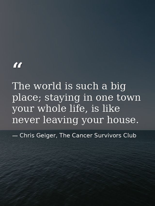 The world is such a big place; staying in one town your whole life, is like never leaving your house. — Chris Geiger, The Cancer Survivors Club