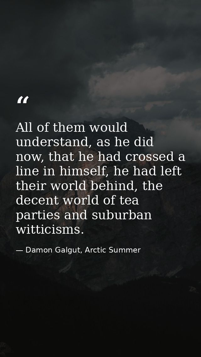 All of them would understand, as he did now, that he had crossed a line in himself, he had left their world behind, the  — Damon Galgut, Arctic Summer