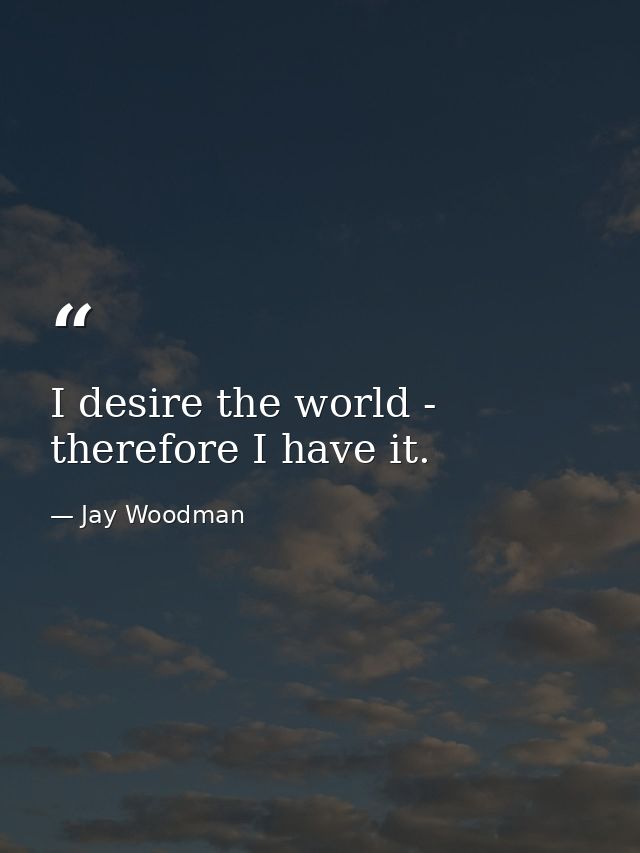 I desire the world - therefore I have it. — Jay Woodman