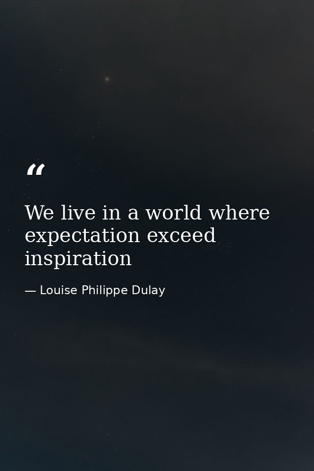 We live in a world where expectation exceed inspiration — Louise Philippe Dulay
