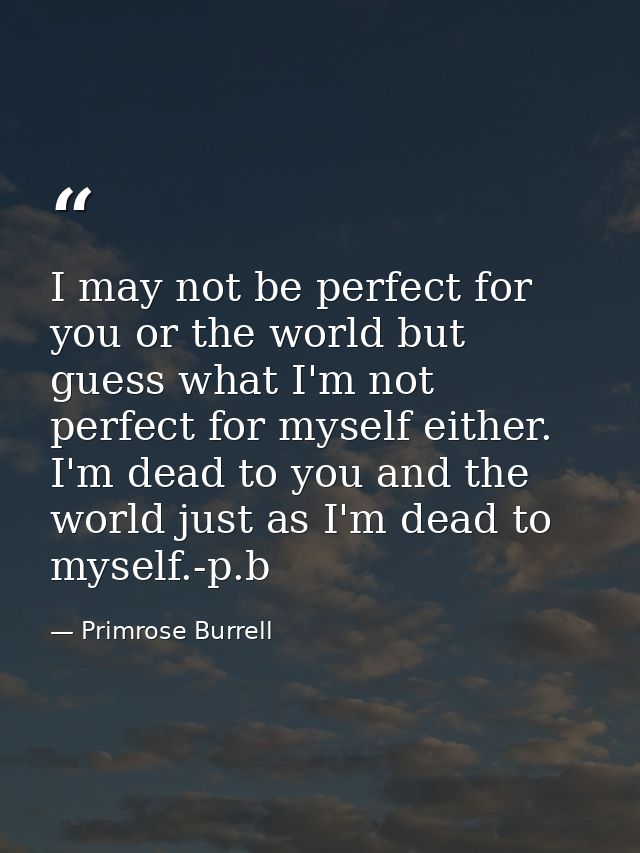 I may not be perfect for you or the world but guess what I'm not perfect for myself either. I'm dead to you and the worl — Primrose Burrell