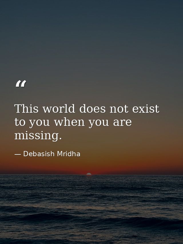 This world does not exist to you when you are missing. — Debasish Mridha