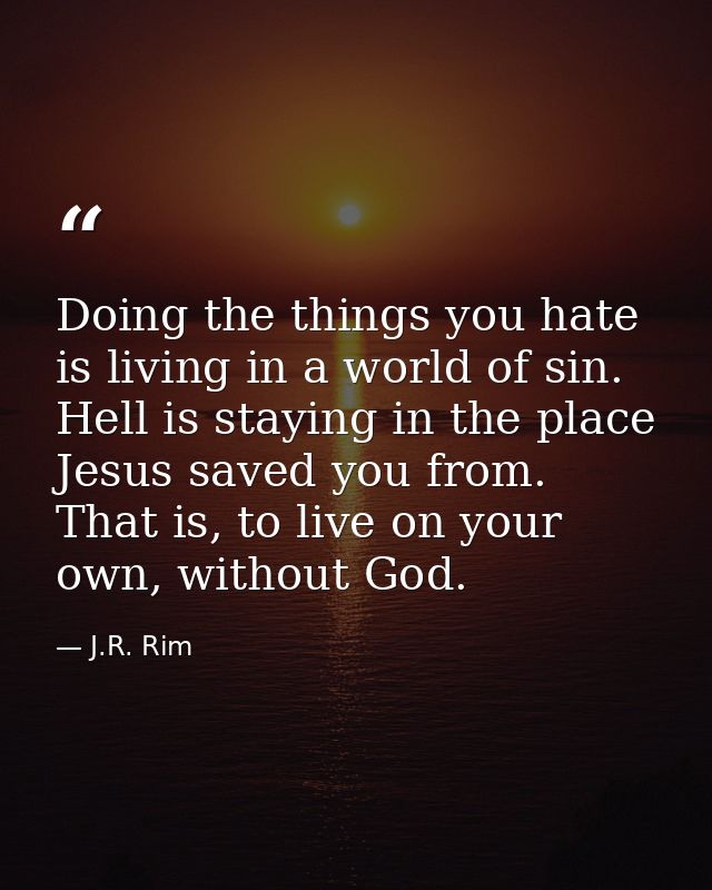Doing the things you hate is living in a world of sin. Hell is staying in the place Jesus saved you from. That is, to li — J.R. Rim