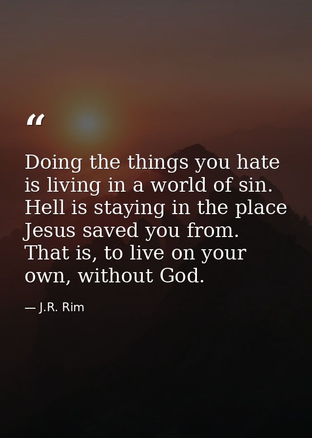 Doing the things you hate is living in a world of sin. Hell is staying in the place Jesus saved you from. That is, to li — J.R. Rim