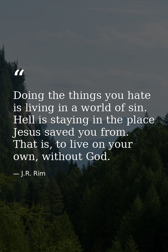 Doing the things you hate is living in a world of sin. Hell is staying in the place Jesus saved you from. That is, to li — J.R. Rim