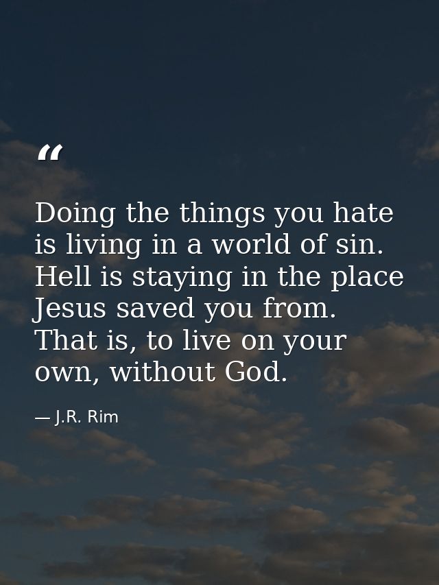 Doing the things you hate is living in a world of sin. Hell is staying in the place Jesus saved you from. That is, to li — J.R. Rim