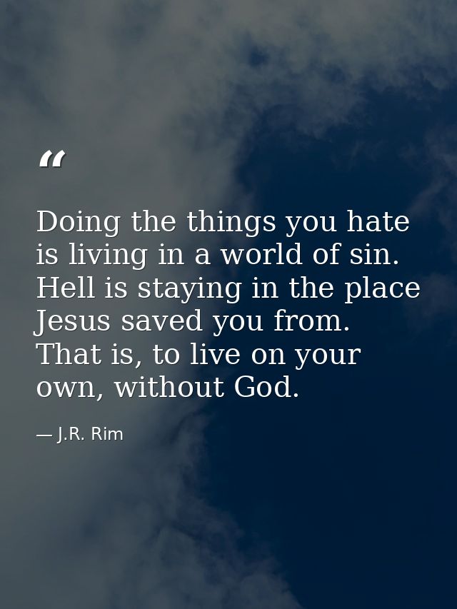 Doing the things you hate is living in a world of sin. Hell is staying in the place Jesus saved you from. That is, to li — J.R. Rim