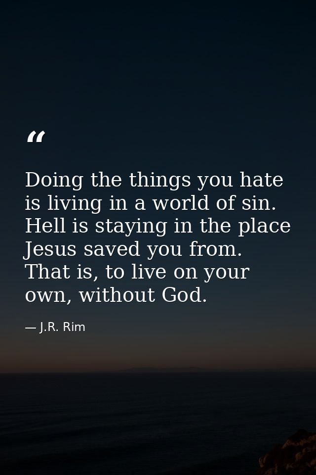 Doing the things you hate is living in a world of sin. Hell is staying in the place Jesus saved you from. That is, to li — J.R. Rim