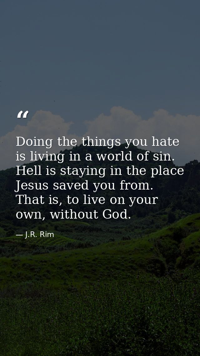 Doing the things you hate is living in a world of sin. Hell is staying in the place Jesus saved you from. That is, to li — J.R. Rim