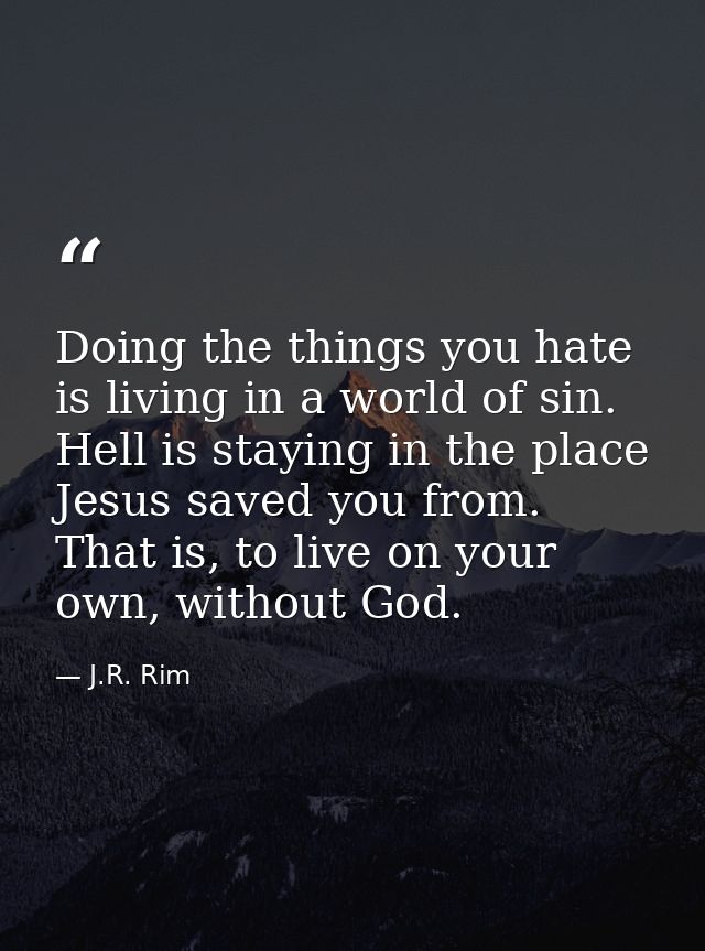 Doing the things you hate is living in a world of sin. Hell is staying in the place Jesus saved you from. That is, to li — J.R. Rim