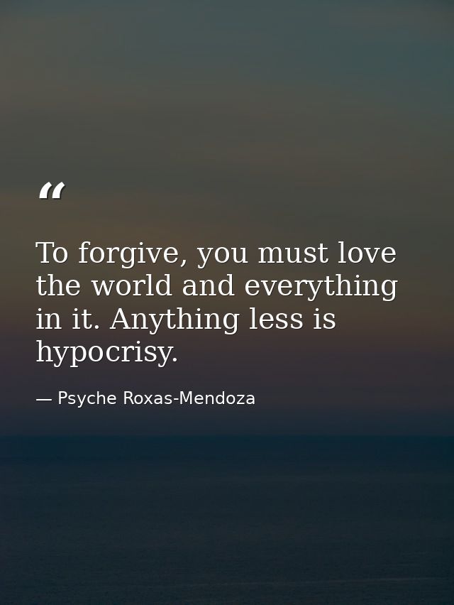 To forgive, you must love the world and everything in it. Anything less is hypocrisy. — Psyche Roxas-Mendoza