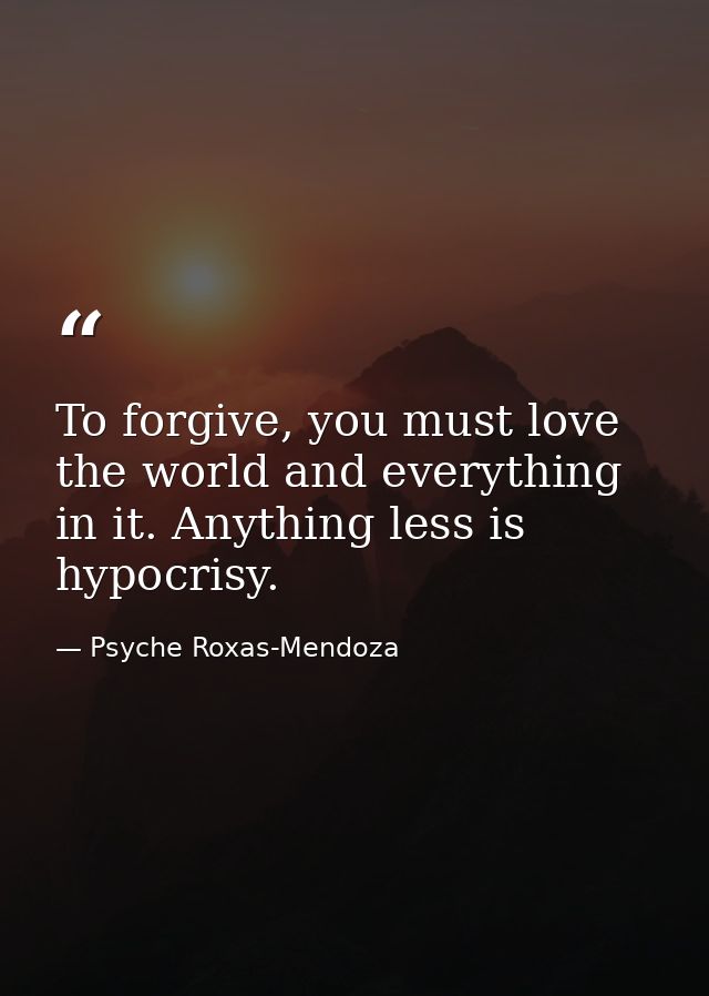 To forgive, you must love the world and everything in it. Anything less is hypocrisy. — Psyche Roxas-Mendoza