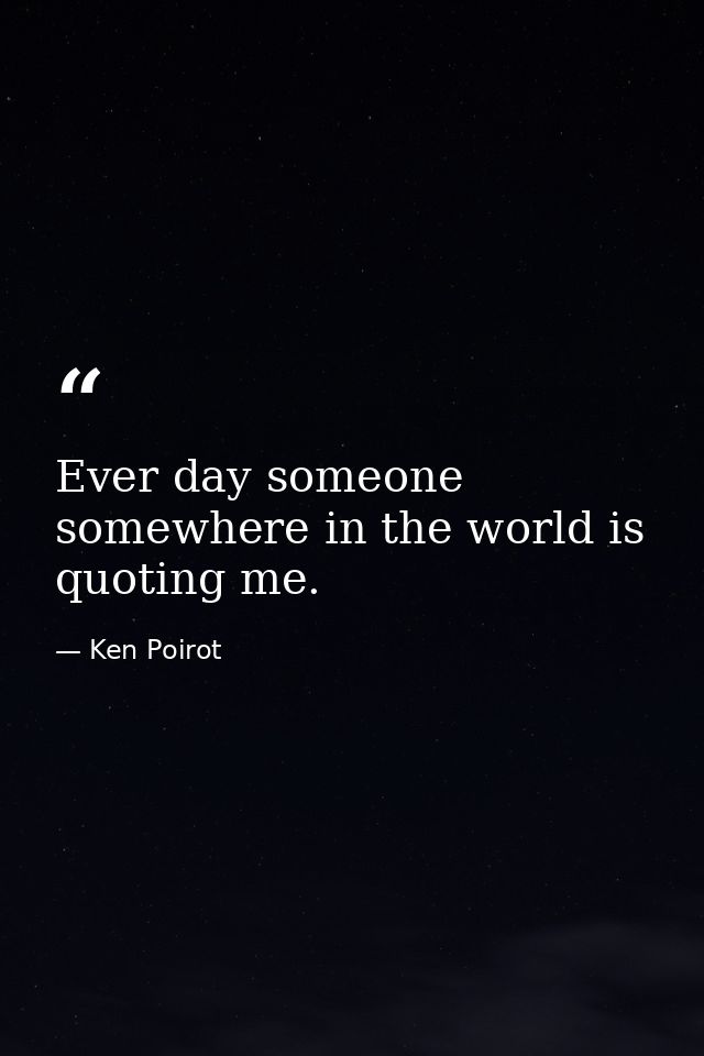 Ever day someone somewhere in the world is quoting me. — Ken Poirot