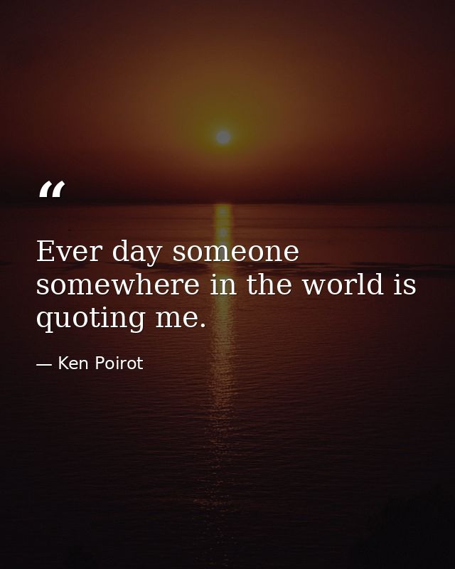 Ever day someone somewhere in the world is quoting me. — Ken Poirot