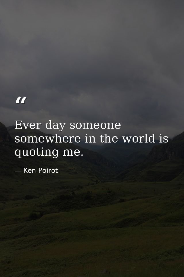 Ever day someone somewhere in the world is quoting me. — Ken Poirot