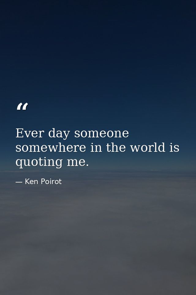 Ever day someone somewhere in the world is quoting me. — Ken Poirot