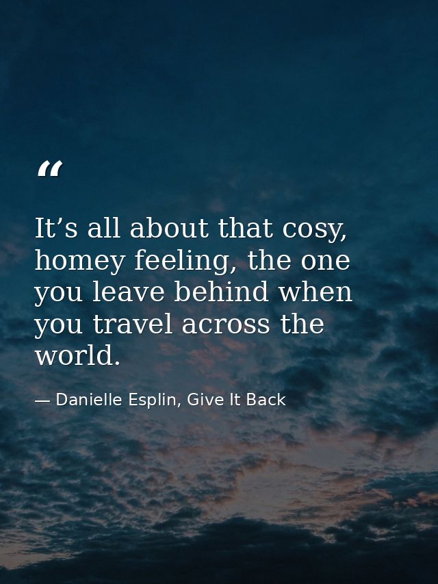 It’s all about that cosy, homey feeling, the one you leave behind when you travel across the world. — Danielle Esplin, Give It Back