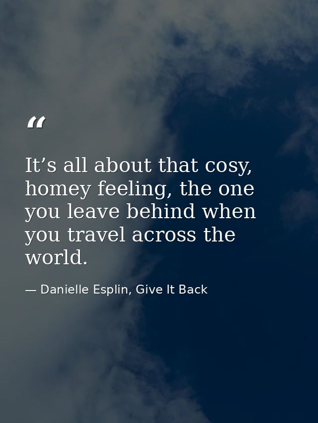 It’s all about that cosy, homey feeling, the one you leave behind when you travel across the world. — Danielle Esplin, Give It Back