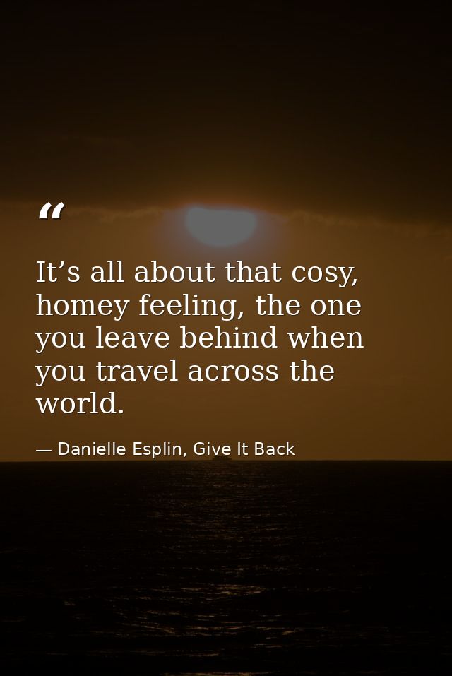 It’s all about that cosy, homey feeling, the one you leave behind when you travel across the world. — Danielle Esplin, Give It Back