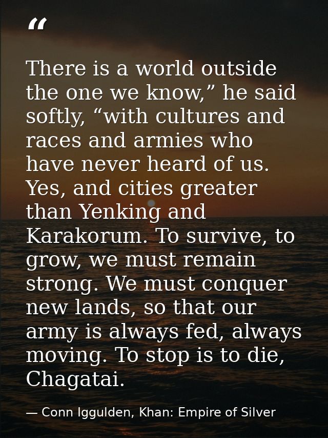 There is a world outside the one we know,” he said softly, “with cultures and races and armies who have never heard of u — Conn Iggulden, Khan: Empire of Silver