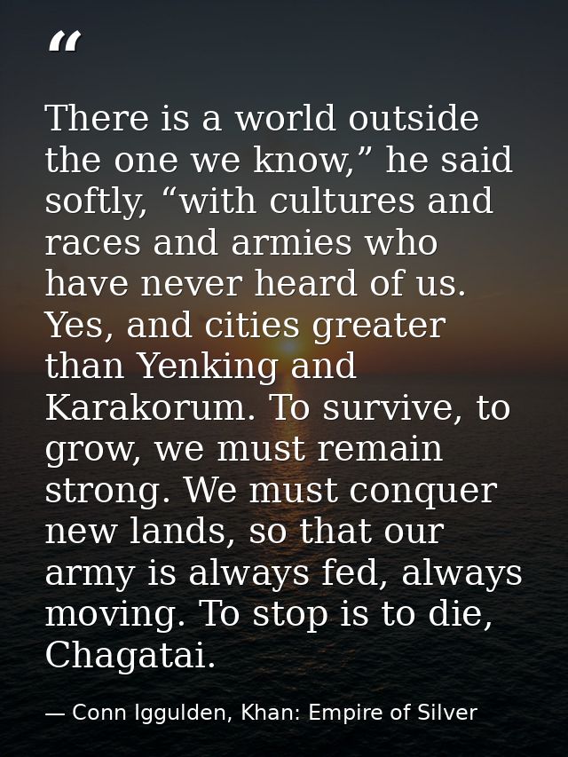 There is a world outside the one we know,” he said softly, “with cultures and races and armies who have never heard of u — Conn Iggulden, Khan: Empire of Silver