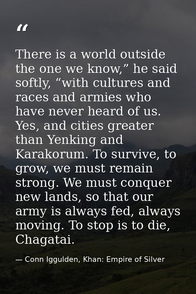 There is a world outside the one we know,” he said softly, “with cultures and races and armies who have never heard of u — Conn Iggulden, Khan: Empire of Silver