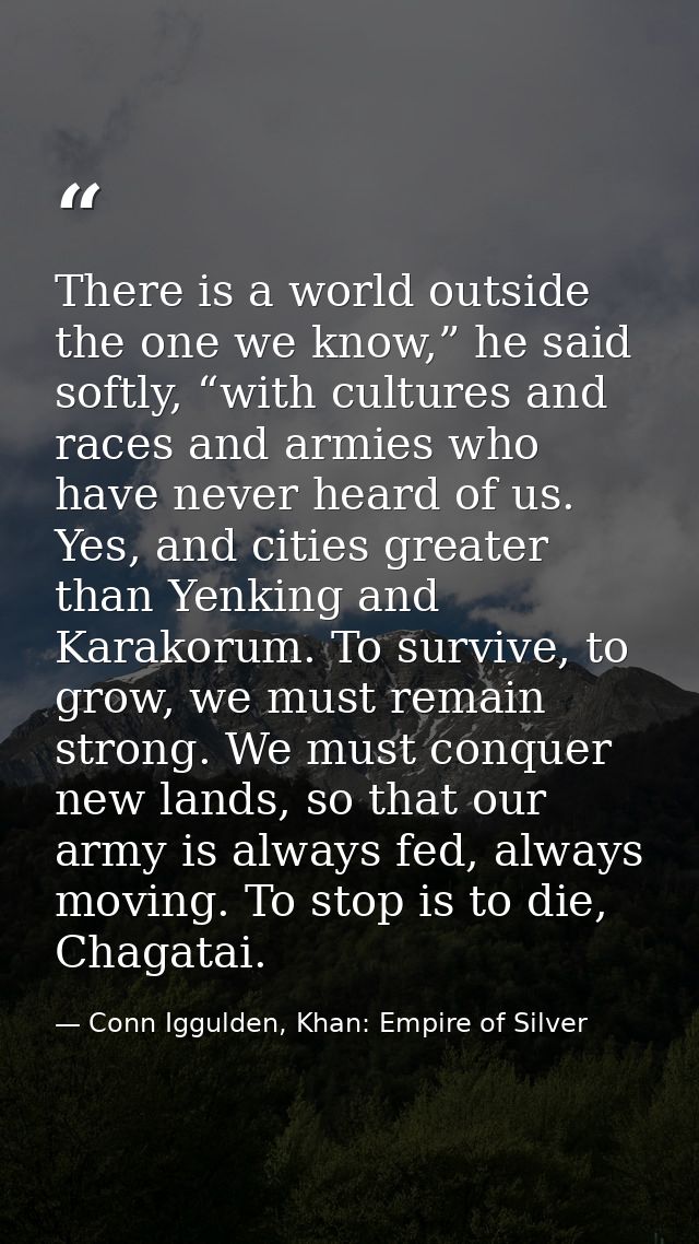 There is a world outside the one we know,” he said softly, “with cultures and races and armies who have never heard of u — Conn Iggulden, Khan: Empire of Silver