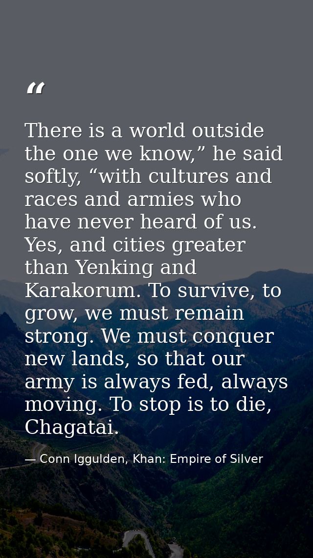 There is a world outside the one we know,” he said softly, “with cultures and races and armies who have never heard of u — Conn Iggulden, Khan: Empire of Silver