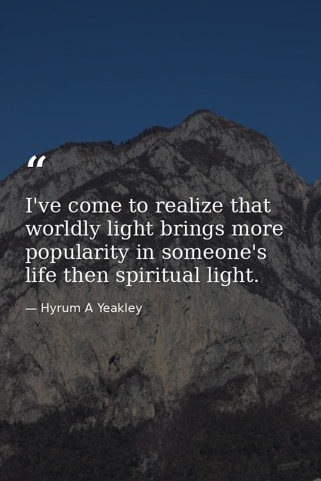 I've come to realize that worldly light brings more popularity in someone's life then spiritual light. — Hyrum A Yeakley