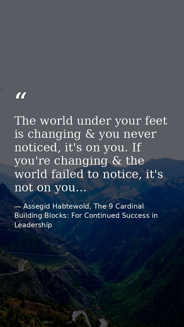 The world under your feet is changing & you never noticed, it's on you. If you're changing & the world failed to notice, — Assegid Habtewold, The 9 Cardinal Building Blocks: For Continued Success in Leadership