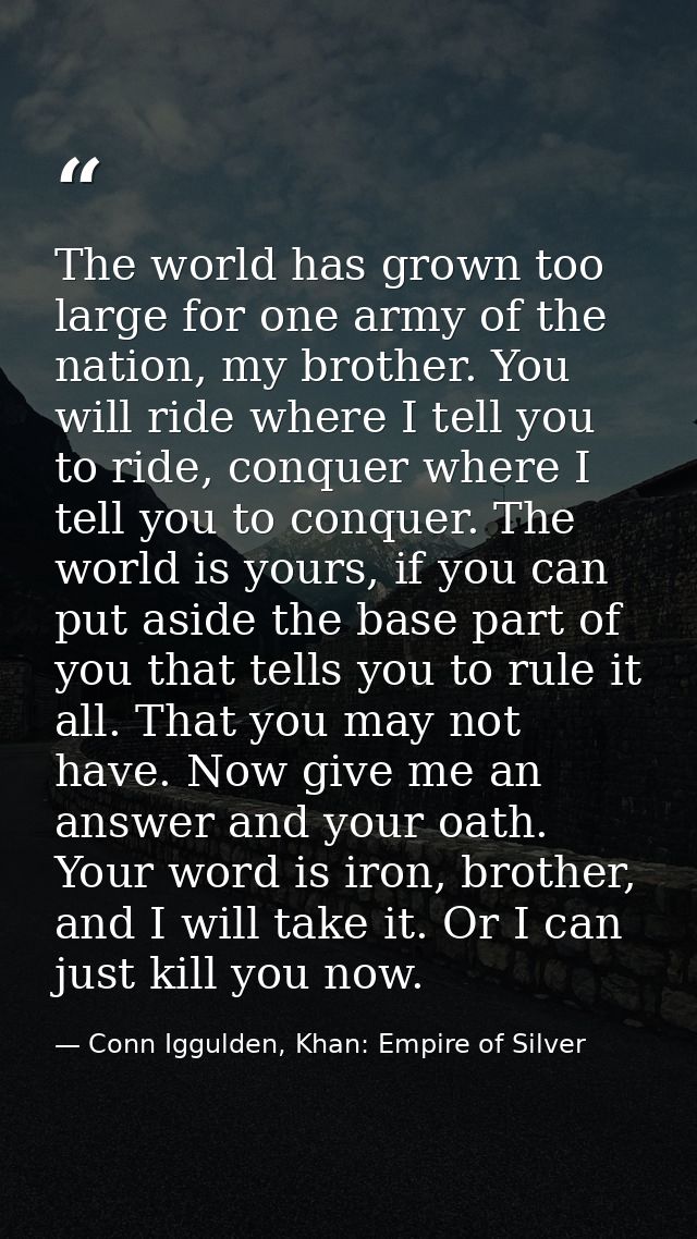 The world has grown too large for one army of the nation, my brother. You will ride where I tell you to ride, conquer wh — Conn Iggulden, Khan: Empire of Silver