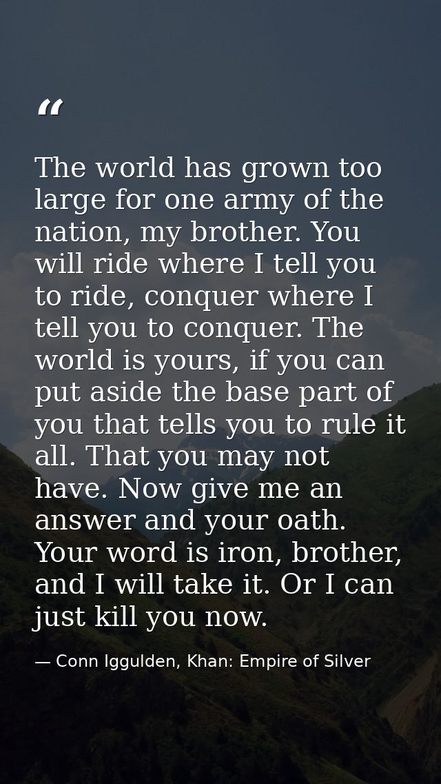The world has grown too large for one army of the nation, my brother. You will ride where I tell you to ride, conquer wh — Conn Iggulden, Khan: Empire of Silver