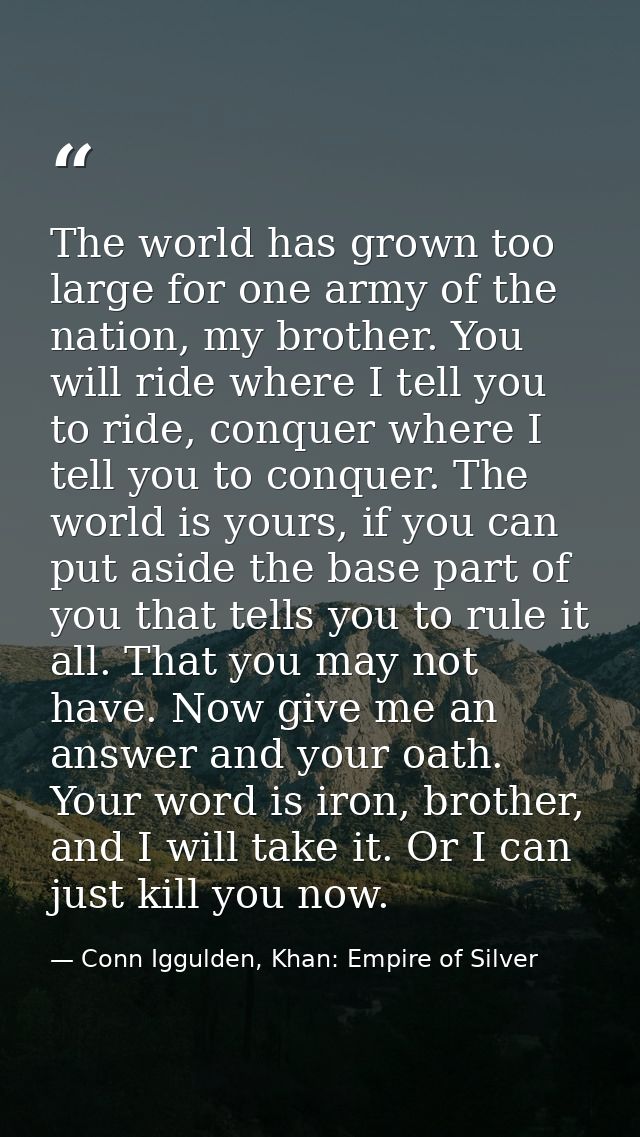 The world has grown too large for one army of the nation, my brother. You will ride where I tell you to ride, conquer wh — Conn Iggulden, Khan: Empire of Silver