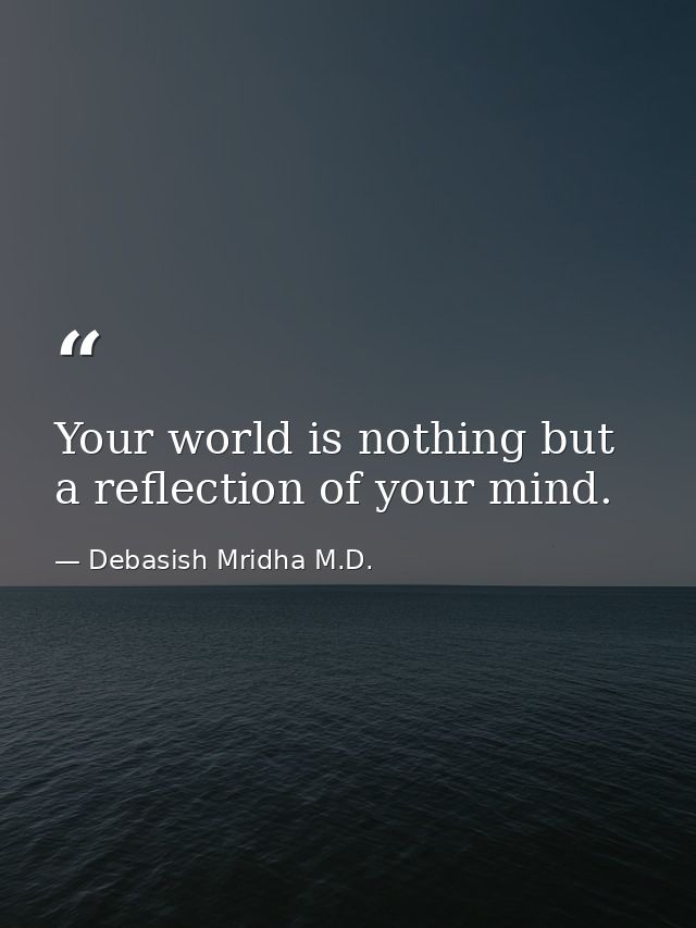 Your world is nothing but a reflection of your mind. — Debasish Mridha M.D.