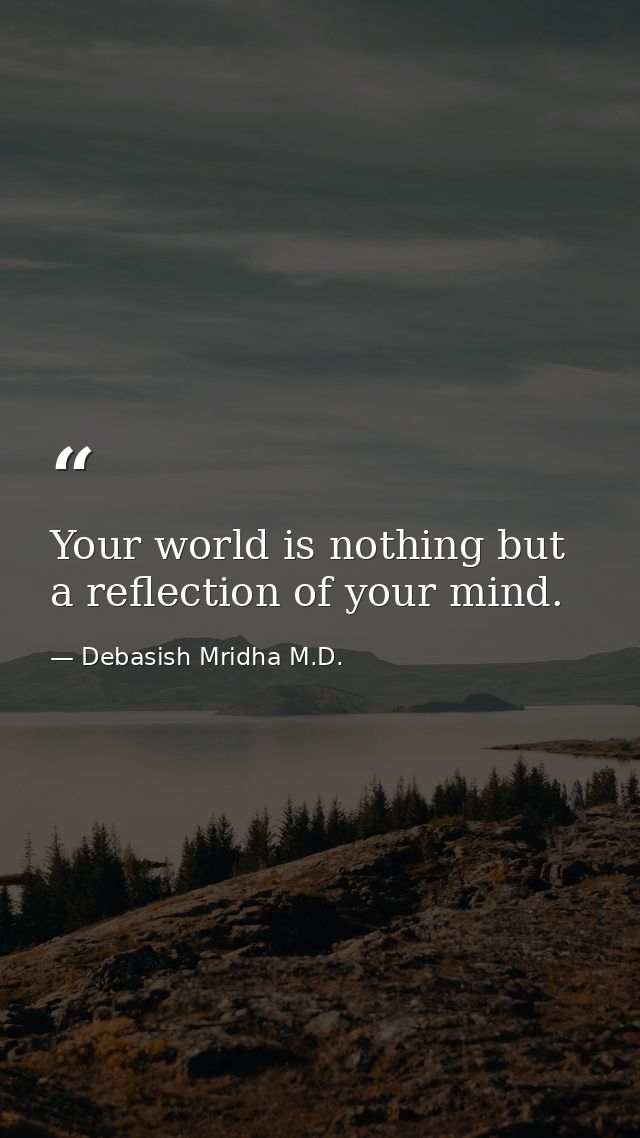 Your world is nothing but a reflection of your mind. — Debasish Mridha M.D.