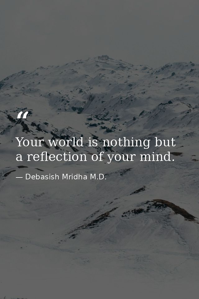Your world is nothing but a reflection of your mind. — Debasish Mridha M.D.